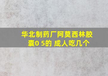 华北制药厂阿莫西林胶囊0 5的 成人吃几个